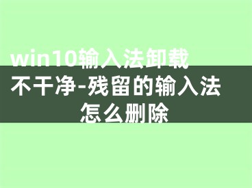 win10输入法卸载不干净-残留的输入法怎么删除