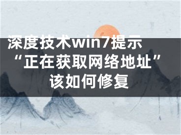 深度技术win7提示“正在获取网络地址”该如何修复