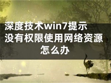 深度技术win7提示没有权限使用网络资源怎么办