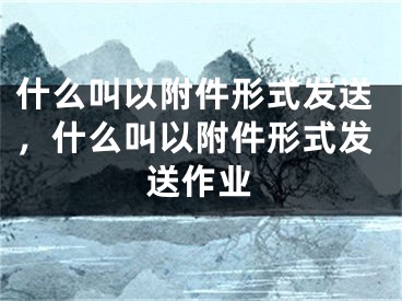 什么叫以附件形式发送，什么叫以附件形式发送作业