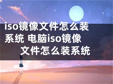 iso镜像文件怎么装系统 电脑iso镜像文件怎么装系统