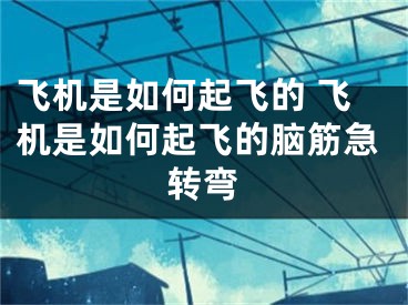 飞机是如何起飞的 飞机是如何起飞的脑筋急转弯