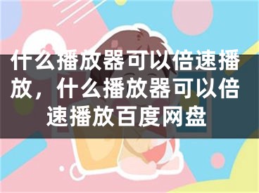 什么播放器可以倍速播放，什么播放器可以倍速播放百度网盘