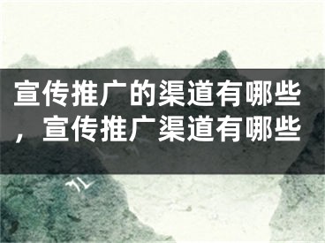 宣传推广的渠道有哪些，宣传推广渠道有哪些