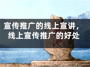 宣传推广的线上宣讲，线上宣传推广的好处