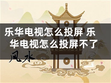 乐华电视怎么投屏 乐华电视怎么投屏不了