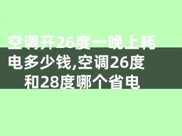 空调开26度一晚上耗电多少钱,空调26度和28度哪个省电 