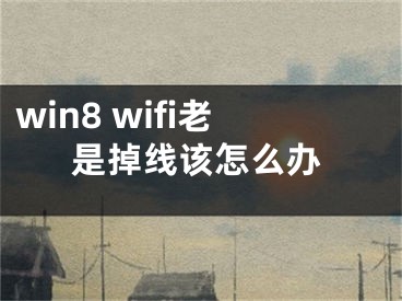 win8 wifi老是掉线该怎么办