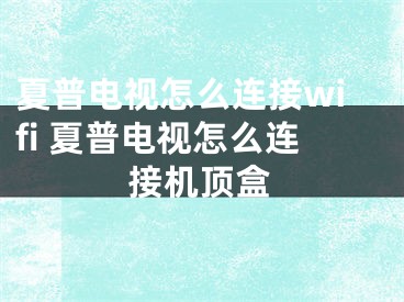 夏普电视怎么连接wifi 夏普电视怎么连接机顶盒