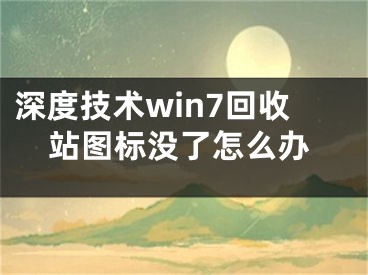 深度技术win7回收站图标没了怎么办