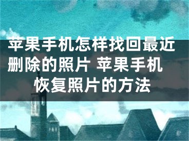 苹果手机怎样找回最近删除的照片 苹果手机恢复照片的方法