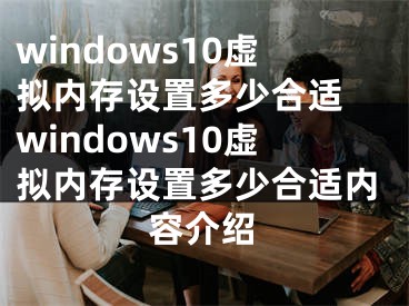 windows10虚拟内存设置多少合适 windows10虚拟内存设置多少合适内容介绍 