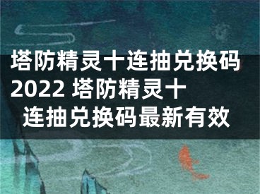 塔防精灵十连抽兑换码2022 塔防精灵十连抽兑换码最新有效