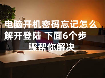 电脑开机密码忘记怎么解开登陆 下面6个步骤帮你解决