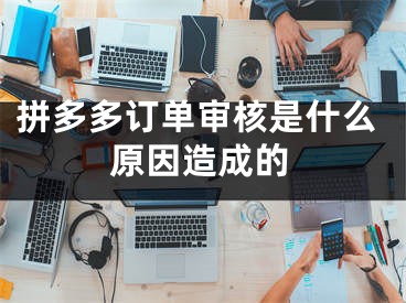 拼多多订单审核是什么原因造成的