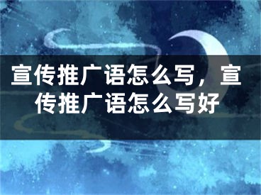 宣传推广语怎么写，宣传推广语怎么写好