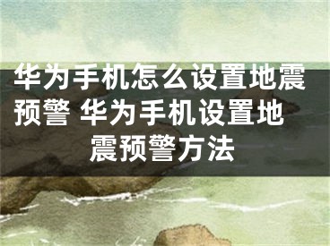 华为手机怎么设置地震预警 华为手机设置地震预警方法