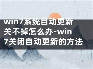 win7系统自动更新关不掉怎么办-win7关闭自动更新的方法