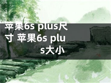 苹果6s plus尺寸 苹果6s plus大小