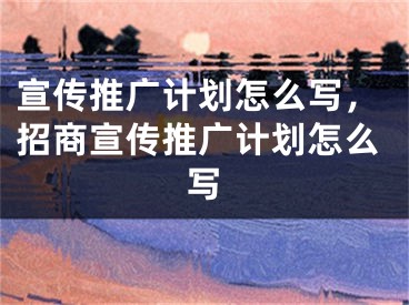 宣传推广计划怎么写，招商宣传推广计划怎么写