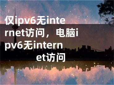 仅ipv6无internet访问，电脑ipv6无internet访问