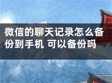 微信的聊天记录怎么备份到手机 可以备份吗