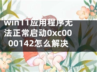 win11应用程序无法正常启动0xc0000142怎么解决