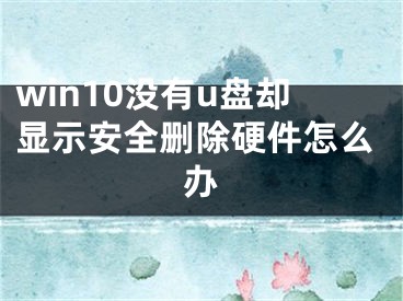 win10没有u盘却显示安全删除硬件怎么办