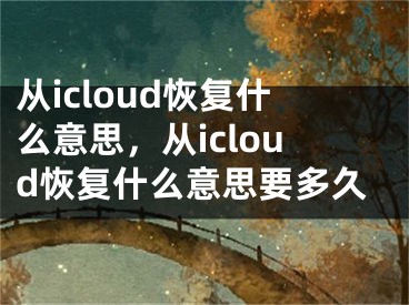 从icloud恢复什么意思，从icloud恢复什么意思要多久