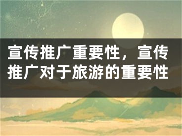 宣传推广重要性，宣传推广对于旅游的重要性