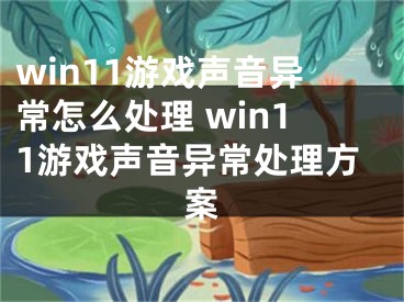 win11游戏声音异常怎么处理 win11游戏声音异常处理方案