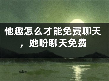 他趣怎么才能免费聊天，她盼聊天免费