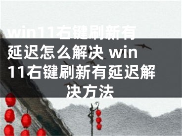 win11右键刷新有延迟怎么解决 win11右键刷新有延迟解决方法