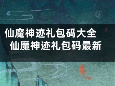 仙魔神迹礼包码大全 仙魔神迹礼包码最新