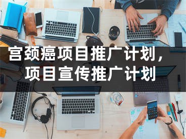 宫颈癌项目推广计划，项目宣传推广计划 