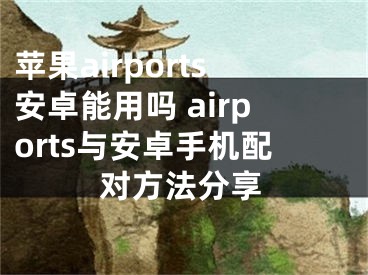 苹果airports安卓能用吗 airports与安卓手机配对方法分享