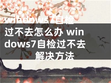 windows7自检过不去怎么办 windows7自检过不去解决方法