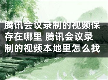 腾讯会议录制的视频保存在哪里 腾讯会议录制的视频本地里怎么找 