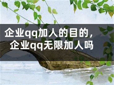 企业qq加人的目的，企业qq无限加人吗