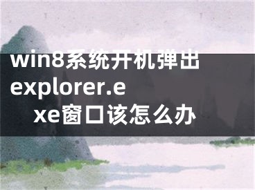 win8系统开机弹出explorer.exe窗口该怎么办