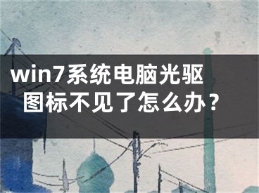 win7系统电脑光驱图标不见了怎么办？