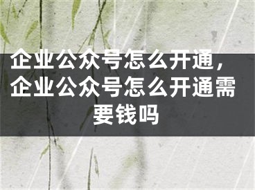 企业公众号怎么开通，企业公众号怎么开通需要钱吗