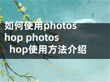 如何使用photoshop photoshop使用方法介绍