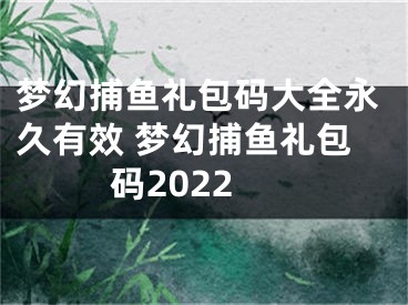 梦幻捕鱼礼包码大全永久有效 梦幻捕鱼礼包码2022