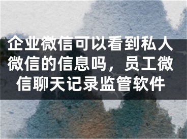 企业微信可以看到私人微信的信息吗，员工微信聊天记录监管软件