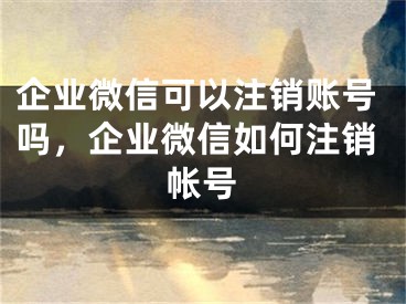 企业微信可以注销账号吗，企业微信如何注销帐号
