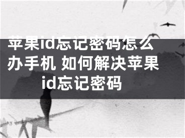 苹果id忘记密码怎么办手机 如何解决苹果id忘记密码