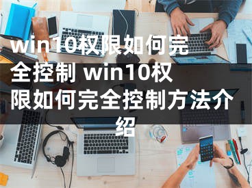 win10权限如何完全控制 win10权限如何完全控制方法介绍