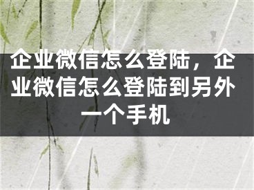 企业微信怎么登陆，企业微信怎么登陆到另外一个手机