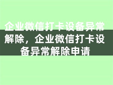 企业微信打卡设备异常解除，企业微信打卡设备异常解除申请